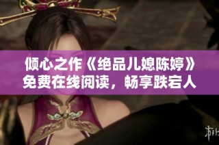 倾心之作《绝品儿媳陈婷》免费在线阅读，畅享跌宕人生故事！