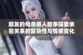朋友的母亲感人故事探索亲密关系的复杂性与情感变化