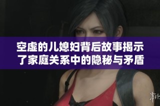 空虚的儿媳妇背后故事揭示了家庭关系中的隐秘与矛盾