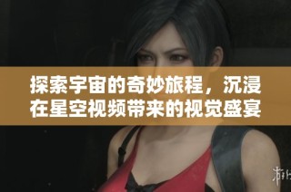 探索宇宙的奇妙旅程，沉浸在星空视频带来的视觉盛宴中