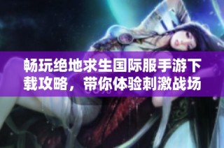 畅玩绝地求生国际服手游下载攻略，带你体验刺激战场新世界