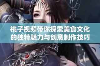 桃子视频带你探索美食文化的独特魅力与创意制作技巧