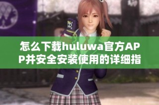 怎么下载huluwa官方APP并安全安装使用的详细指南