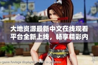 大地资源最新中文在线观看平台全新上线，畅享精彩内容！