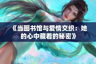 《当图书馆与爱情交织：她的心中藏着的秘密》