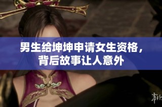 男生给坤坤申请女生资格，背后故事让人意外