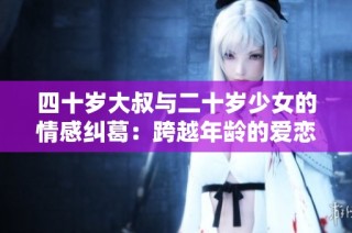 四十岁大叔与二十岁少女的情感纠葛：跨越年龄的爱恋故事