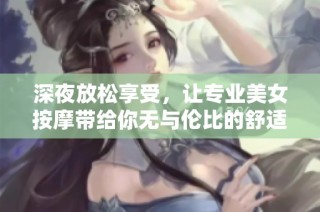 深夜放松享受，让专业美女按摩带给你无与伦比的舒适体验