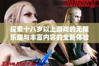 探索十八岁以上游戏的无限乐趣与丰富内容的全新体验