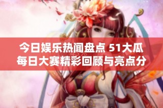 今日娱乐热闻盘点 51大瓜每日大赛精彩回顾与亮点分享