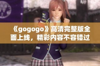 《gogogo》高清完整版全面上线，精彩内容不容错过！