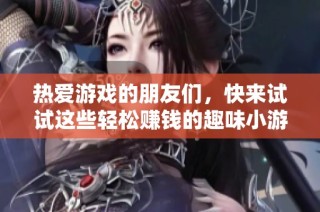 热爱游戏的朋友们，快来试试这些轻松赚钱的趣味小游戏吧！