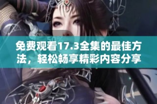 免费观看17.3全集的最佳方法，轻松畅享精彩内容分享