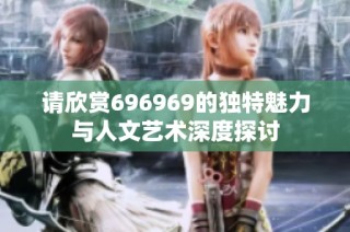 请欣赏696969的独特魅力与人文艺术深度探讨