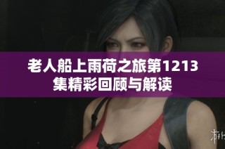 老人船上雨荷之旅第1213集精彩回顾与解读
