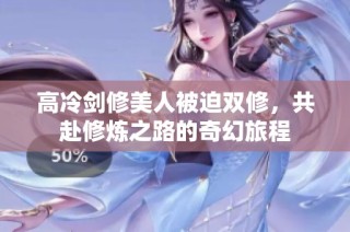 高冷剑修美人被迫双修，共赴修炼之路的奇幻旅程