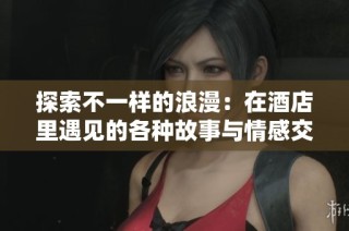 探索不一样的浪漫：在酒店里遇见的各种故事与情感交织