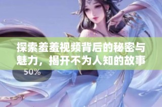探索羞羞视频背后的秘密与魅力，揭开不为人知的故事