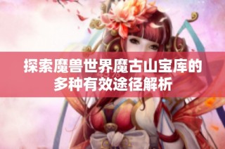 探索魔兽世界魔古山宝库的多种有效途径解析
