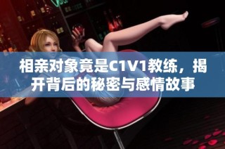 相亲对象竟是C1V1教练，揭开背后的秘密与感情故事