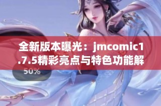 全新版本曝光：jmcomic1.7.5精彩亮点与特色功能解析