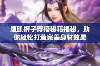 腹肌裤子穿搭秘籍揭秘，助你轻松打造完美身材效果