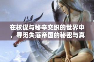 在权谋与秘辛交织的世界中，寻觅失落帝国的秘密与真相