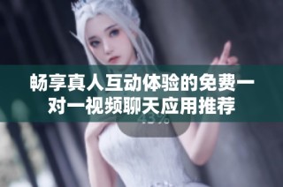 畅享真人互动体验的免费一对一视频聊天应用推荐