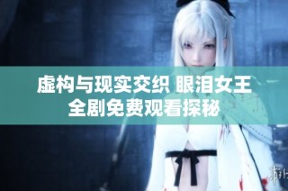 虚构与现实交织 眼泪女王全剧免费观看探秘