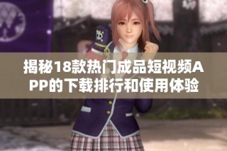 揭秘18款热门成品短视频APP的下载排行和使用体验分析