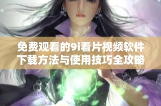 免费观看的9i看片视频软件下载方法与使用技巧全攻略