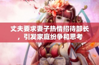 丈夫要求妻子热情招待部长，引发家庭纷争和思考