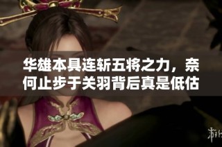 华雄本具连斩五将之力，奈何止步于关羽背后真是低估了诸侯联军