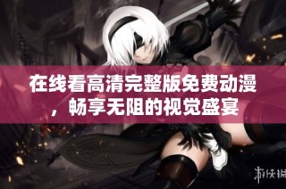 在线看高清完整版免费动漫，畅享无阻的视觉盛宴