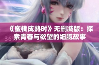 《蜜桃成熟时》无删减版：探索青春与欲望的细腻故事
