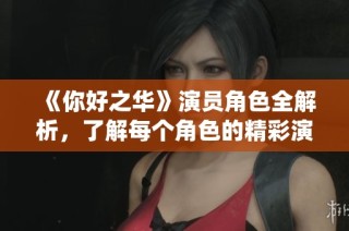 《你好之华》演员角色全解析，了解每个角色的精彩演绎