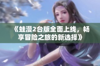 《蛙漫2台版全面上线，畅享冒险之旅的新选择》