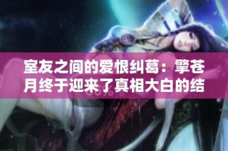 室友之间的爱恨纠葛：擎苍月终于迎来了真相大白的结局