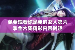 免费观看你是我的女人第六季全六集精彩内容揭晓