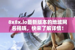 8x8x.io最新版本的地域网名揭晓，快来了解详情！