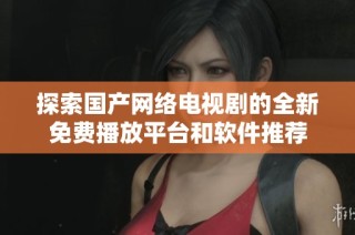 探索国产网络电视剧的全新免费播放平台和软件推荐