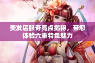 美发店服务亮点揭秘，带您体验六重特色魅力