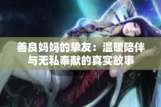 善良妈妈的挚友：温暖陪伴与无私奉献的真实故事