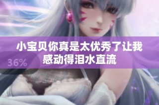 小宝贝你真是太优秀了让我感动得泪水直流