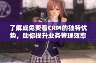 了解成免费看CRM的独特优势，助你提升业务管理效率