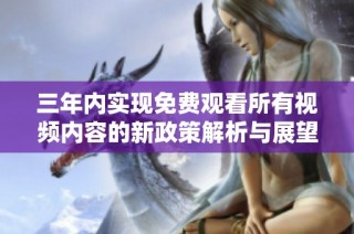 三年内实现免费观看所有视频内容的新政策解析与展望