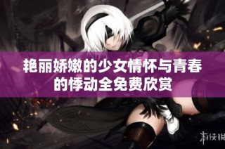 艳丽娇嫩的少女情怀与青春的悸动全免费欣赏