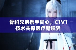 骨科兄弟携手同心，C1V1技术共探医疗新境界