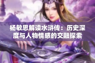 杨敏思解读水浒传：历史深度与人物情感的交融探索