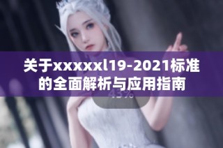 关于xxxxxl19-2021标准的全面解析与应用指南